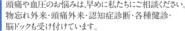 頭痛や血圧のお悩みは、早めに私たちにご相談ください。物忘れ外来・頭痛外来・認知症診断・各種健診・脳ドックも受け付けています。