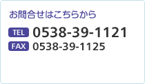 お問合せはこちらから TEL 0538-39-1121　FAX 0538-39-1125