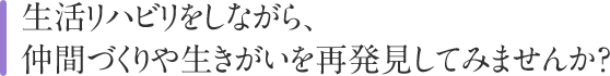 生活リハビリをしながら、仲間づくりや生きがいを再発見してみませんか？