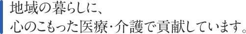 地域の暮らしに、心のこもった医療・介護で貢献しています。