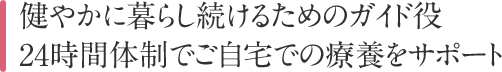 健やかに暮らし続けるためのガイド役24時間体制でご自宅での療養をサポート