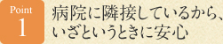 Point 1　病院に隣接しているから、いざというときに安心