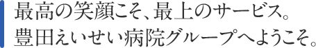 最高の笑顔こそ、最上のサービス。豊田えいせい病院グループへようこそ。